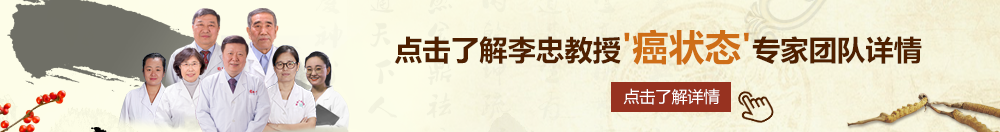 逼逼操逼骚喷鸡巴北京御方堂李忠教授“癌状态”专家团队详细信息